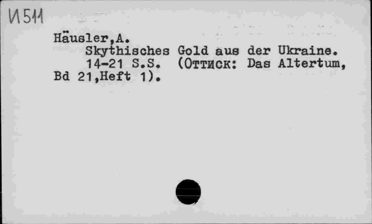 ﻿ИБИ
Hausler,А.
Skythisches Gold aus der Ukraine.
14-21 S.S. (ОТТИСК: Das Altertum, Bd 21,Heft 1).